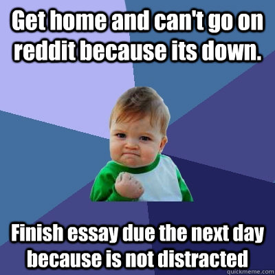 Get home and can't go on reddit because its down. Finish essay due the next day because is not distracted  Success Kid