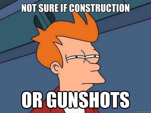 Not sure if construction or gunshots  Futurama Fry