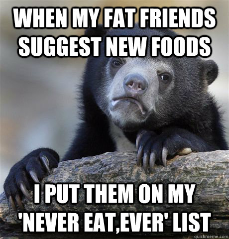 when my fat friends suggest new foods i put them on my 'never eat,ever' list - when my fat friends suggest new foods i put them on my 'never eat,ever' list  confessionbear