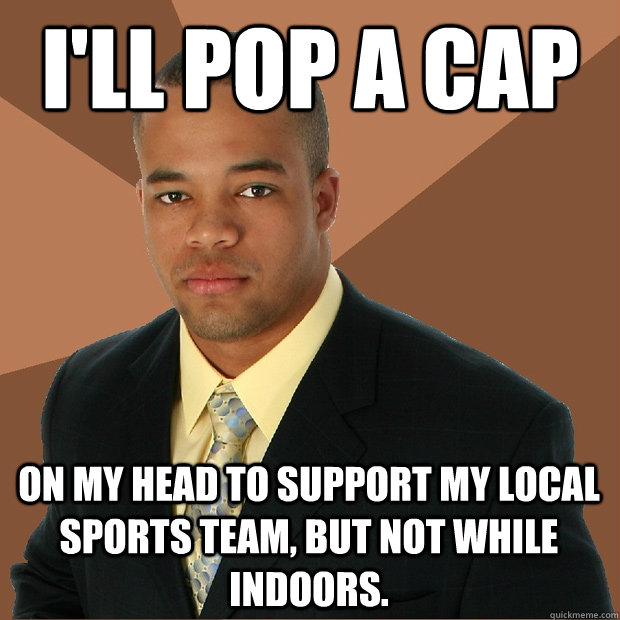 I'll pop a cap on my head to support my local sports team, but not while indoors.  Successful Black Man