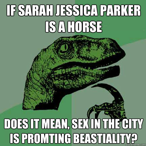 If sarah jessica parker is a horse Does it mean, sex in the city is Promting beastiality?  Philosoraptor