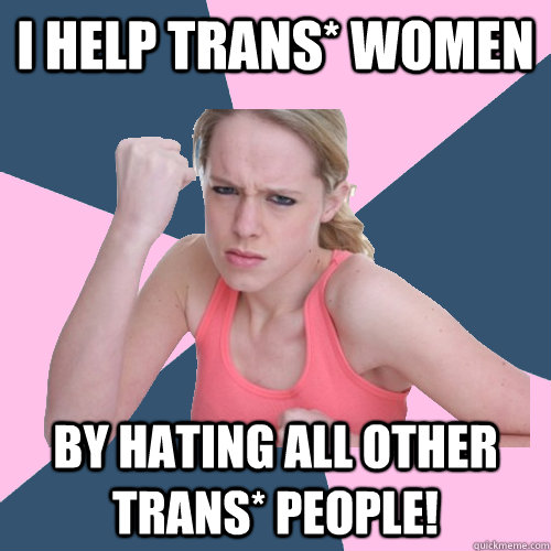 I help trans* women By hating all other trans* people!  Social Justice Sally