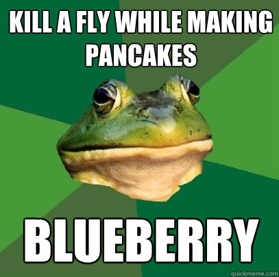 Kill a fly while making pancakes blueberry  Foul Bachelor Frog