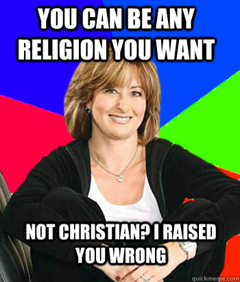 You can be any religion you want Not Christian? I raised you wrong  Sheltering Suburban Mom