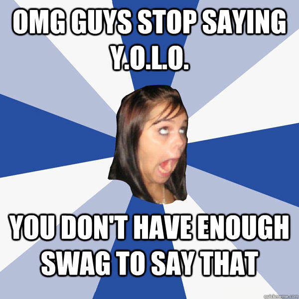 OMG guys stop saying Y.O.L.O. you don't have enough swag to say that  