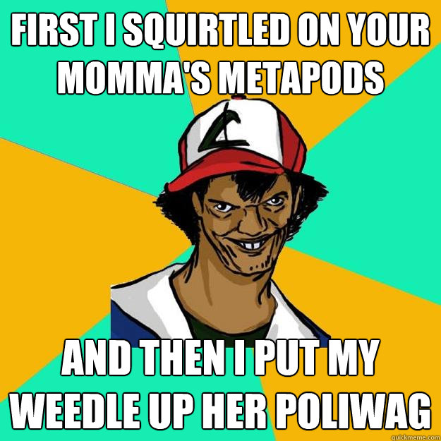 first I squirtled on your momma's metapods and then i put my weedle up her poliwag  Ash Pedreiro