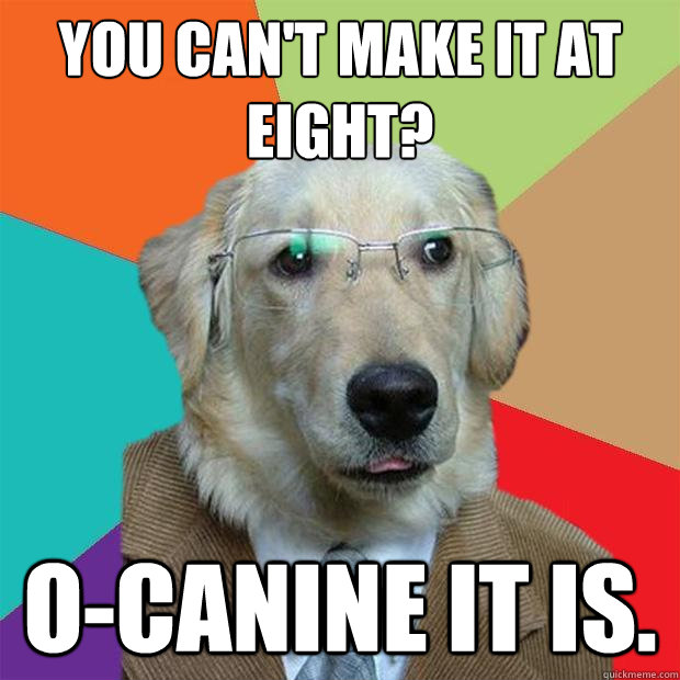 You can't make it at eight? O-Canine it is.  Business Dog