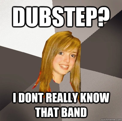 Dubstep? i dont really know that band  Musically Oblivious 8th Grader