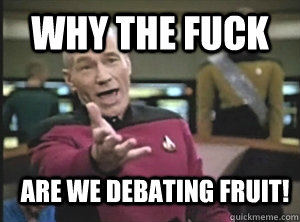 why the fuck are we debating fruit!  Annoyed Picard