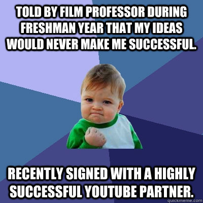 Told by film professor during freshman year that my ideas would never make me successful. Recently signed with a highly successful youtube partner.  Success Kid