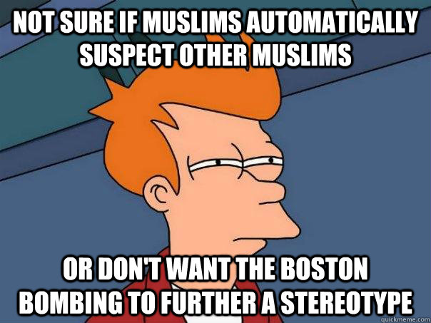 not sure if Muslims automatically suspect other muslims or don't want the boston bombing to further a stereotype - not sure if Muslims automatically suspect other muslims or don't want the boston bombing to further a stereotype  Futurama Fry