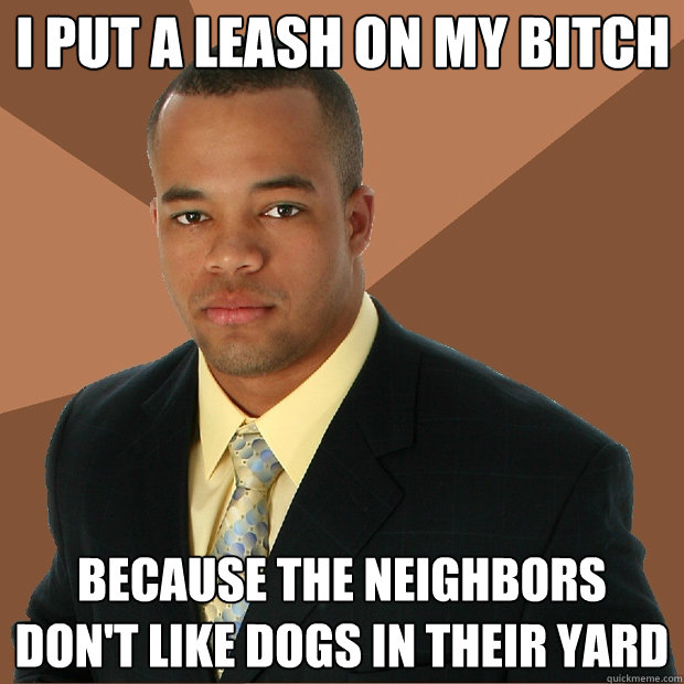 I put a leash on my bitch because the neighbors don't like dogs in their yard  Successful Black Man