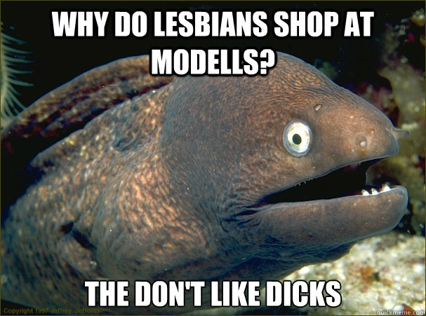 Why do lesbians shop at Modells? The don't like dicks  Bad Joke Eel