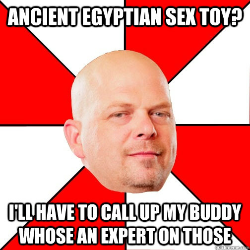 Ancient Egyptian sex toy?  I'll have to call up my buddy whose an expert on those  Pawn Star