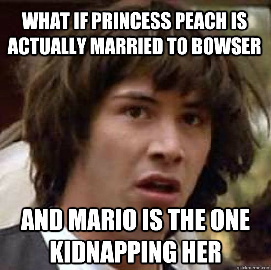 What if Princess peach is actually married to bowser and Mario is the one kidnapping her  conspiracy keanu