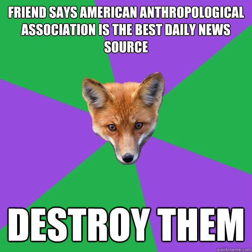 Friend says American Anthropological 
Association is the best daily news source  destroy them  Anthropology Major Fox