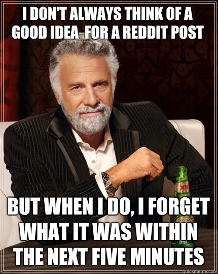 I don't always think of a good idea  for a reddit post but when I do, I forget what it was within the next five minutes  The Most Interesting Man In The World