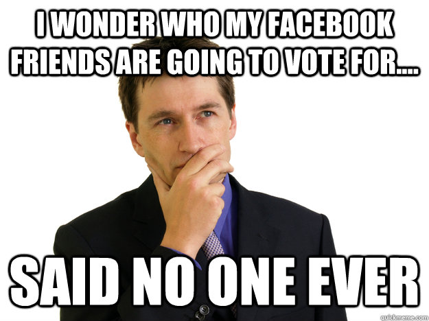 I wonder who my facebook friends are going to vote for.... said no one ever  Said No One