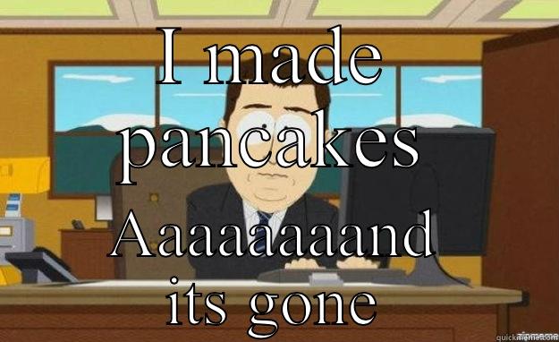 I MADE PANCAKES AAAAAAAAND ITS GONE aaaand its gone