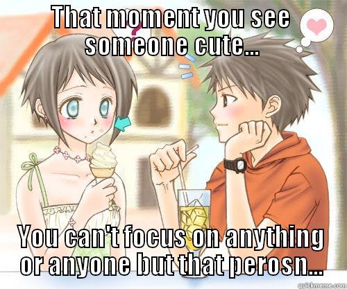 THAT MOMENT YOU SEE SOMEONE CUTE... YOU CAN'T FOCUS ON ANYTHING OR ANYONE BUT THAT PEROSN... Misc