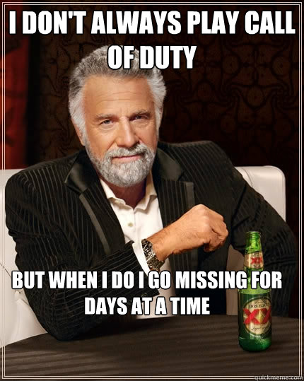 I don't always play call of duty but when i do i go missing for days at a time  The Most Interesting Man In The World