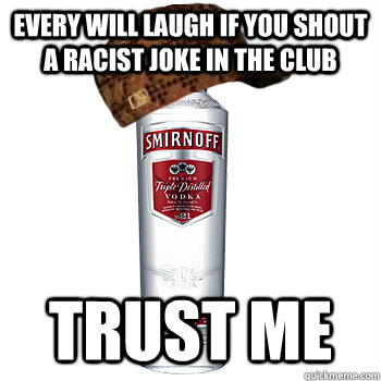 every will laugh if you shout a racist joke in the club trust me  Scumbag Alcohol