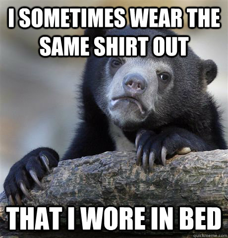 i sometimes wear the same shirt out that i wore in bed - i sometimes wear the same shirt out that i wore in bed  Confession Bear