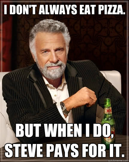 I don't always eat pizza. But when I do, Steve pays for it. - I don't always eat pizza. But when I do, Steve pays for it.  The Most Interesting Man In The World