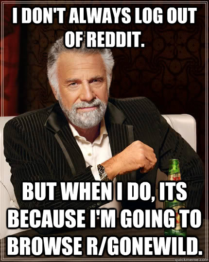 I don't always log out of reddit. but when I do, its because i'm going to browse r/gonewild.  The Most Interesting Man In The World