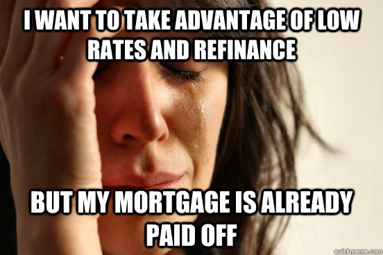 I want to take advantage of low rates and refinance but my mortgage is already paid off - I want to take advantage of low rates and refinance but my mortgage is already paid off  First World Problems