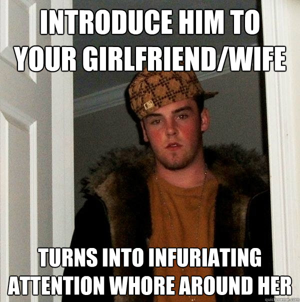 introduce him to your girlfriend/wife turns into infuriating attention whore around her  Scumbag Steve