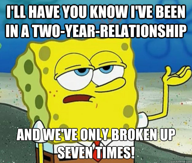 I'll have you know I've been in a two-year-relationship and we've only broken up seven times!  Tough Spongebob