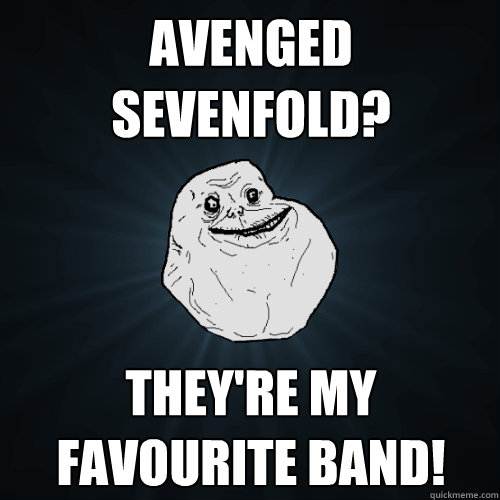 Avenged sevenfold? They're my favourite band! - Avenged sevenfold? They're my favourite band!  Forever Alone