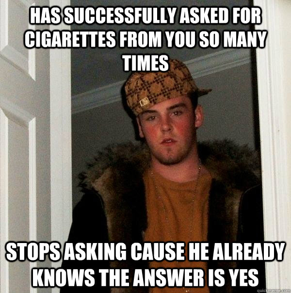 has successfully asked for cigarettes from you so many times stops asking cause he already knows the answer is yes - has successfully asked for cigarettes from you so many times stops asking cause he already knows the answer is yes  Scumbag Steve