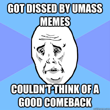 Got dissed by umass memes couldn't think of a good comeback  Okay Guy