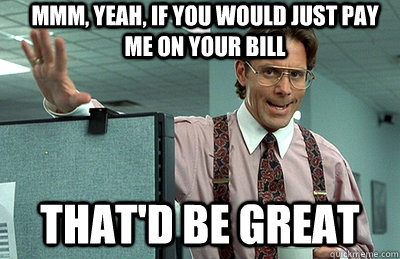 Mmm, yeah, if you would just pay me on your bill that'd be great  Office Space