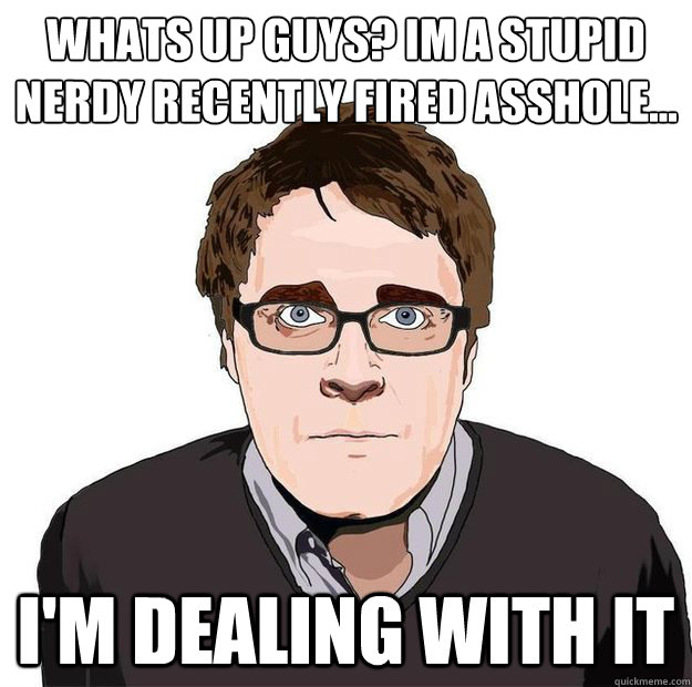 what´s up guys? im a stupid nerdy recently fired asshole... I'm dealing with it  Always Online Adam Orth