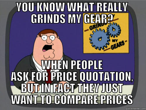 YOU KNOW WHAT REALLY GRINDS MY GEAR? WHEN PEOPLE ASK FOR PRICE QUOTATION, BUT IN FACT THEY JUST WANT TO COMPARE PRICES Grinds my gears