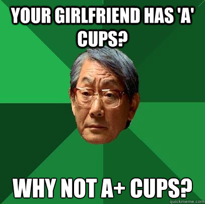 Your girlfriend has 'A' cups? 
Why not A+ cups?  High Expectations Asian Father