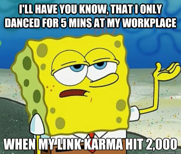 I'll have you know, that I only danced for 5 mins at my workplace When my link karma hit 2,000  Tough Spongebob