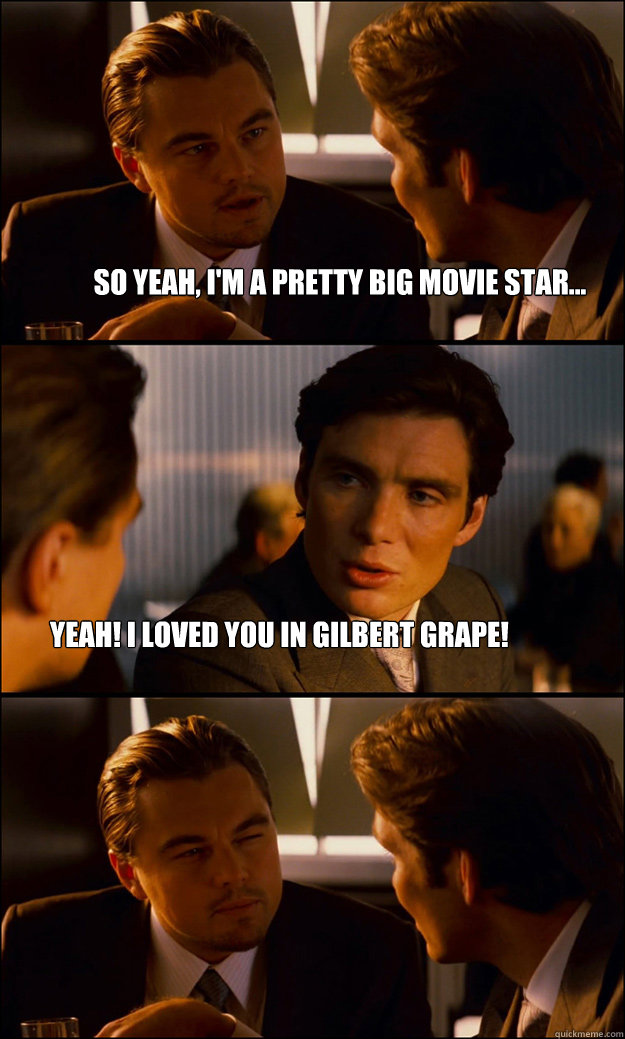 So yeah, I'm a pretty Big movie star... Yeah! I loved you in Gilbert Grape!  Inception