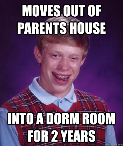 Moves out of parents house  Into a dorm room for 2 years   Bad Luck Brian