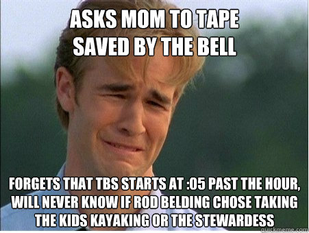 Asks mom to tape
saved by the bell forgets that TBS starts at :05 past the hour, will never know if rod belding chose taking the kids kayaking or the stewardess   1990s Problems