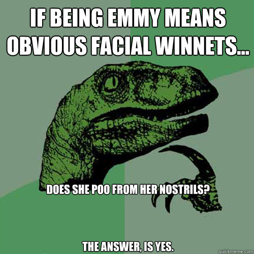 if being emmy means obvious facial winnets... does she poo from her nostrils?



the answer, is yes. - if being emmy means obvious facial winnets... does she poo from her nostrils?



the answer, is yes.  Philosoraptor