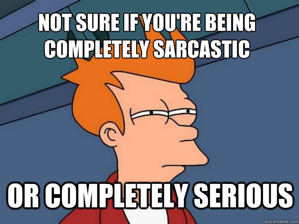 Not sure if you're being completely sarcastic Or completely serious - Not sure if you're being completely sarcastic Or completely serious  Futurama Fry