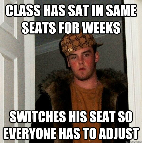 class has sat in same seats for weeks switches his seat so everyone has to adjust - class has sat in same seats for weeks switches his seat so everyone has to adjust  Scumbag Steve