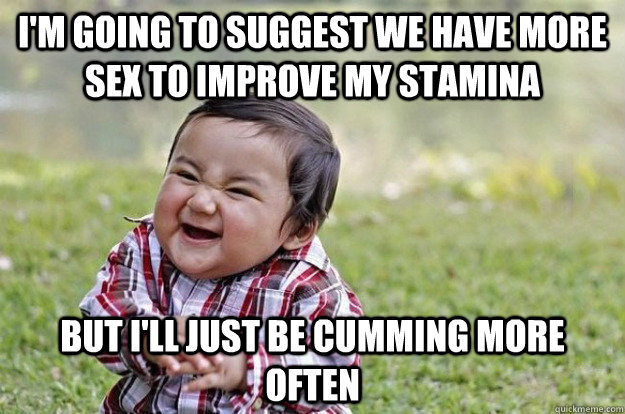 I'm going to suggest we have more sex to improve my stamina but i'll just be cumming more often  Evil Baby