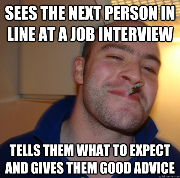 Sees the next person in line at a job interview Tells them what to expect and gives them good advice - Sees the next person in line at a job interview Tells them what to expect and gives them good advice  Misc