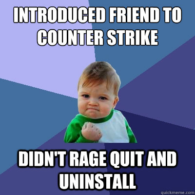 Introduced friend to counter strike  Didn't rage quit and uninstall  - Introduced friend to counter strike  Didn't rage quit and uninstall   Success Kid