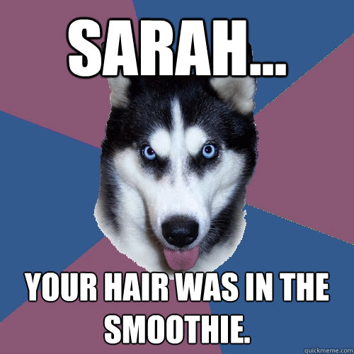 sarah... your hair was in the smoothie. - sarah... your hair was in the smoothie.  Creeper Canine